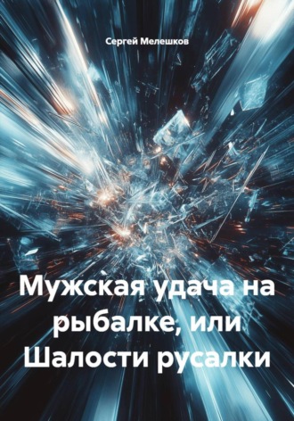 Мужская удача на рыбалке, или Шалости русалки Сергей Мелешков, Мужская удача на рыбалке, или Шалости русалки