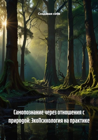 Самопознание через отношения с природой: ЭкоПсихология на практике Создавая себя, Самопознание через отношения с природой: ЭкоПсихология на практике