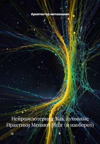 Нейроэкзотерика: Как Духовные Практики Меняют Мозг (и наоборот) Архитектор метазнания, Нейроэкзотерика: Как Духовные Практики Меняют Мозг (и наоборот)