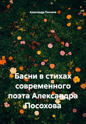 Басни в стихах современного поэта Александра Посохова Александр Посохов, Басни в стихах современного поэта Александра Посохова