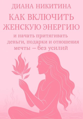 Диана Никитина, Как включить женскую энергию и начать притягивать деньги, подарки и отношения мечты – без усилий