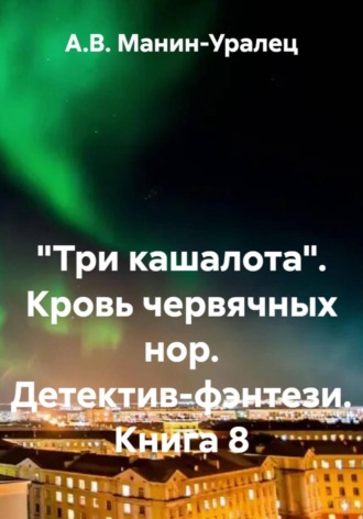 «Три кашалота». Кровь червячных нор. Детектив-фэнтези. Книга 8 А.В. Манин-Уралец, «Три кашалота». Кровь червячных нор. Детектив-фэнтези. Книга 8