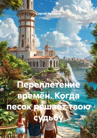 Переплетение времён. Когда песок решает твою судьбу Сергей Чувашов, Переплетение времён. Когда песок решает твою судьбу