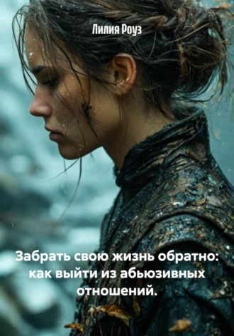Забрать свою жизнь обратно: как выйти из абьюзивных отношений. Лилия Роуз, Забрать свою жизнь обратно: как выйти из абьюзивных отношений.