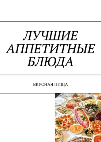 Лучшие аппетитные блюда. Вкусная пища Марина Аглоненко, Лучшие аппетитные блюда. Вкусная пища