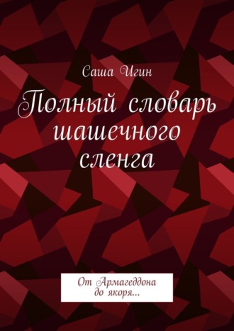 Полный словарь шашечного сленга. От Армагеддона до якоря… Саша Игин, Полный словарь шашечного сленга. От Армагеддона до якоря…