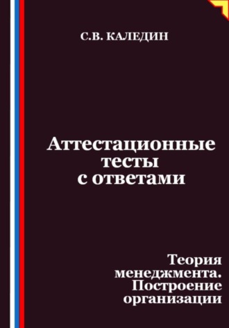 Сергей Каледин, Аттестационные тесты с ответами. Теория менеджмента. Построение организации