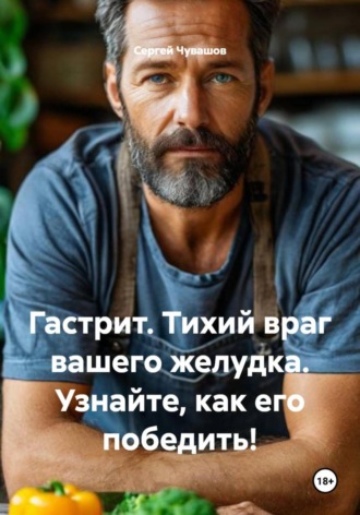 Гастрит. Тихий враг вашего желудка. Узнайте, как его победить! Сергей Чувашов, Гастрит. Тихий враг вашего желудка. Узнайте, как его победить!