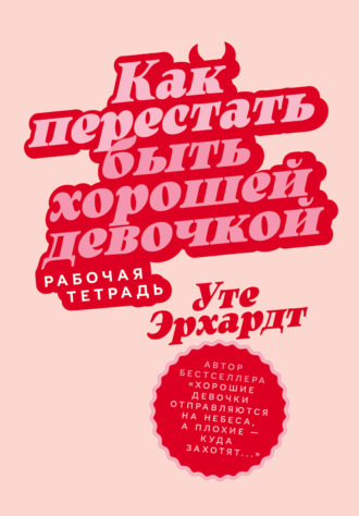 Как перестать быть хорошей девочкой: Рабочая тетрадь Уте Эрхардт, Как перестать быть хорошей девочкой: Рабочая тетрадь