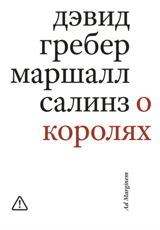 О королях. Диалог мэтров современной антропологии о природе монархической власти Дэвид Гребер, Маршалл Салинз, О королях. Диалог мэтров современной антропологии о природе монархической власти