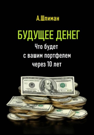 Будущее денег. Что будет с вашим портфелем через 10 лет Александр Шлиман, Будущее денег. Что будет с вашим портфелем через 10 лет