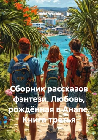 Сергей Чувашов, Сборник рассказов фэнтези. Любовь, рождённая в Анапе. Книга третья
