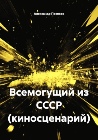 Всемогущий из СССР (киносценарий) Александр Посохов, Всемогущий из СССР (киносценарий)
