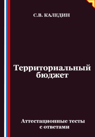 Территориальный бюджет. Аттестационные тесты с ответами Сергей Каледин, Территориальный бюджет. Аттестационные тесты с ответами