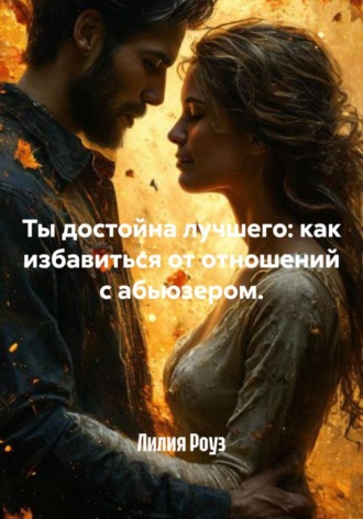 Лилия Роуз, Ты достойна лучшего: как избавиться от отношений с абьюзером.