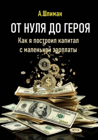 От нуля до героя. Как я построил капитал с маленькой зарплаты Александр Шлиман, От нуля до героя. Как я построил капитал с маленькой зарплаты