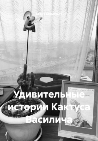 Удивительные истории Кактуса Василича Борис Бахметьев, Удивительные истории Кактуса Василича