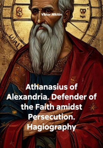 Athanasius of Alexandria. Defender of the Faith amidst Persecution. Hagiography Viktor Nikitin, Athanasius of Alexandria. Defender of the Faith amidst Persecution. Hagiography