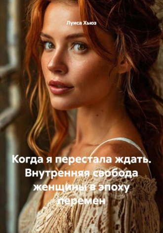 Луиса Хьюз, Когда я перестала ждать. Внутренняя свобода женщины в эпоху перемен