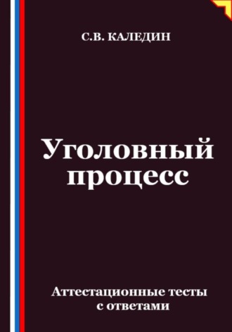 Сергей Каледин, Уголовный процесс. Аттестационные тесты с ответами