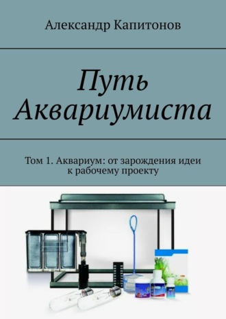 Путь Аквариумиста. Том 1. Аквариум: от зарождения идеи к рабочему проекту Александр Капитонов, Путь Аквариумиста. Том 1. Аквариум: от зарождения идеи к рабочему проекту