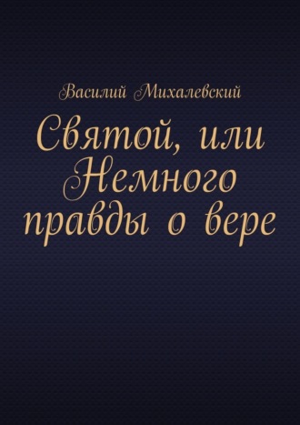 Святой, или Немного правды о вере Василий Михалевский, Святой, или Немного правды о вере