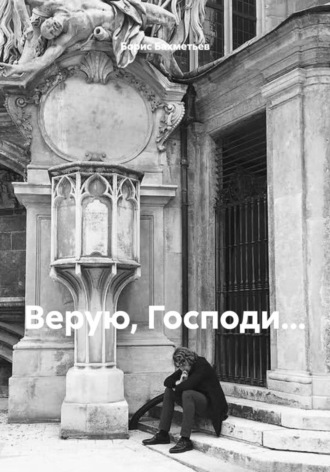Верую, Господи… Борис Бахметьев, Верую, Господи…