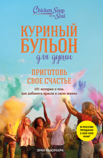 Эми Ньюмарк, Куриный бульон для души. Приготовь свое счастье. 101 история о том, как добавить красок в свою жизнь