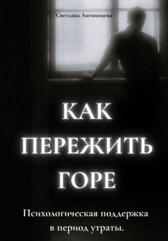 Как пережить горе. Психологическая поддержка в период утраты Светлана Литвинцева, Как пережить горе. Психологическая поддержка в период утраты