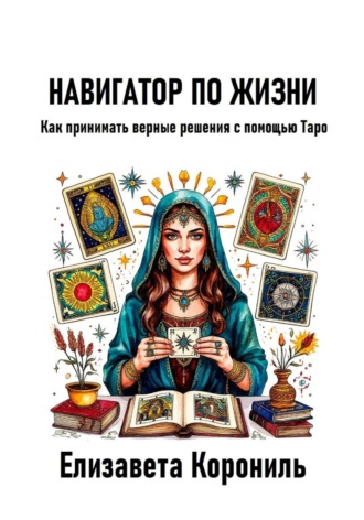 Навигатор по жизни. Как принимать верные решения с помощью Таро Елизавета Корониль, Навигатор по жизни. Как принимать верные решения с помощью Таро