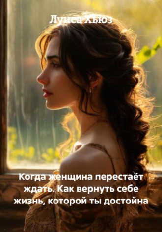 Луиса Хьюз, Когда женщина перестаёт ждать. Как вернуть себе жизнь, которой ты достойна
