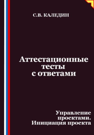 Аттестационные тесты с ответами. Управление проектами. Инициация проекта Сергей Каледин, Аттестационные тесты с ответами. Управление проектами. Инициация проекта