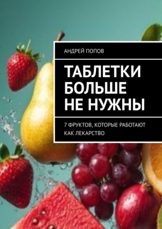Таблетки больше не нужны. 7 фруктов, которые работают как лекарство Андрей Попов, Таблетки больше не нужны. 7 фруктов, которые работают как лекарство