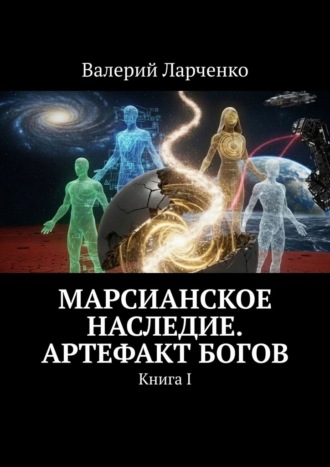 Марсианское Наследие. Артефакт Богов. Книга I Валерий Ларченко, Марсианское Наследие. Артефакт Богов. Книга I