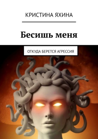 Бесишь меня. Откуда берется агрессия Кристина Яхина, Бесишь меня. Откуда берется агрессия