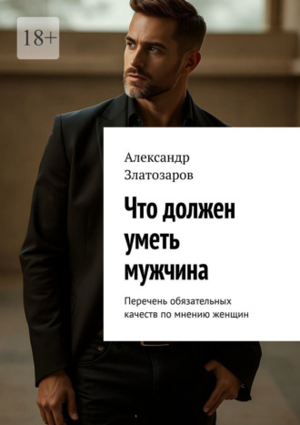 Что должен уметь мужчина. Перечень обязательных качеств по мнению женщин Александр Златозаров, Что должен уметь мужчина. Перечень обязательных качеств по мнению женщин