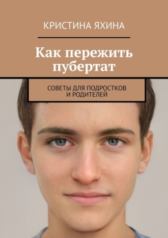 Как пережить пубертат. Советы для подростков и родителей Кристина Яхина, Как пережить пубертат. Советы для подростков и родителей