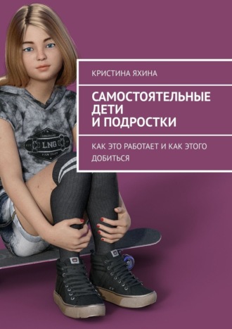 Самостоятельные дети и подростки. Как это работает и как этого добиться Кристина Яхина, Самостоятельные дети и подростки. Как это работает и как этого добиться
