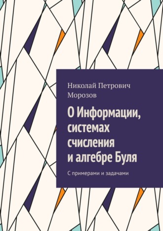 О Информации, системах счисления и алгебре Буля. С примерами и задачами Николай Морозов, О Информации, системах счисления и алгебре Буля. С примерами и задачами