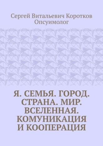 Сергей Коротков Опсуимолог, Я. Семья. Город. Страна. Мир. Вселенная. Комуникация и кооперация