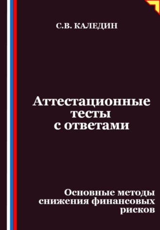 Аттестационные тесты с ответами. Основные методы снижения финансовых рисков Сергей Каледин, Аттестационные тесты с ответами. Основные методы снижения финансовых рисков