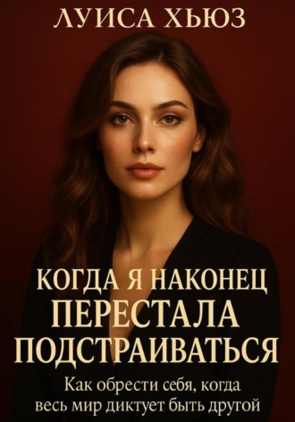 Когда я наконец перестала подстраиваться. Как обрести себя, когда весь мир диктует быть другой Луиса Хьюз, Когда я наконец перестала подстраиваться. Как обрести себя, когда весь мир диктует быть другой