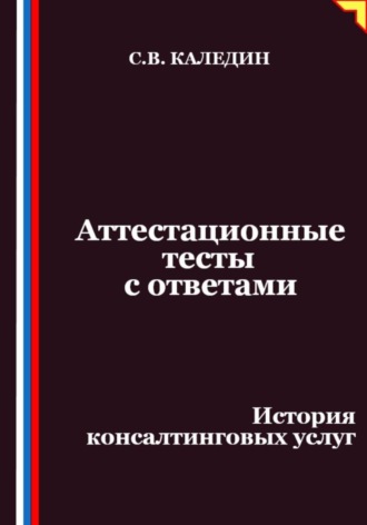Аттестационные тесты с ответами. История консалтинговых услуг Сергей Каледин, Аттестационные тесты с ответами. История консалтинговых услуг