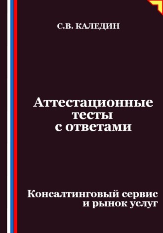 Аттестационные тесты с ответами. Консалтинговый сервис и рынок услуг Сергей Каледин, Аттестационные тесты с ответами. Консалтинговый сервис и рынок услуг
