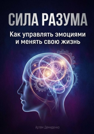 Сила разума: Как управлять эмоциями и менять свою жизнь Артем Демиденко, Сила разума: Как управлять эмоциями и менять свою жизнь