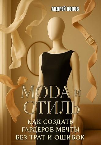 Мода и стиль: как создать гардероб мечты без трат и ошибок Андрей Попов, Мода и стиль: как создать гардероб мечты без трат и ошибок