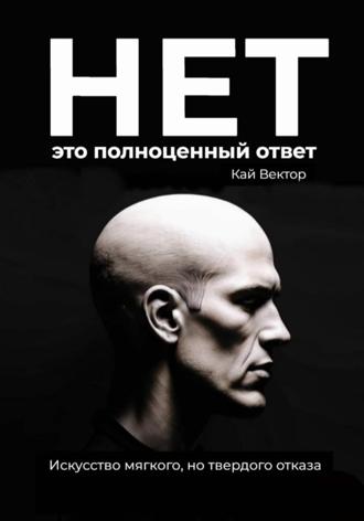 Нет – это полноценный ответ. Искусство мягкого, но твердого отказа Кай Вектор, Нет – это полноценный ответ. Искусство мягкого, но твердого отказа