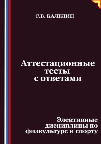 Аттестационные тесты с ответами. Элективные дисциплины по физкультуре и спорту Сергей Каледин, Аттестационные тесты с ответами. Элективные дисциплины по физкультуре и спорту