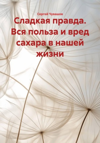 Сладкая правда. Вся польза и вред сахара в нашей жизни Сергей Чувашов, Сладкая правда. Вся польза и вред сахара в нашей жизни