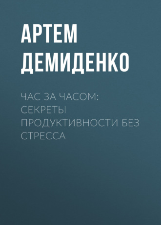 Час за часом: Секреты продуктивности без стресса Артем Демиденко, Час за часом: Секреты продуктивности без стресса